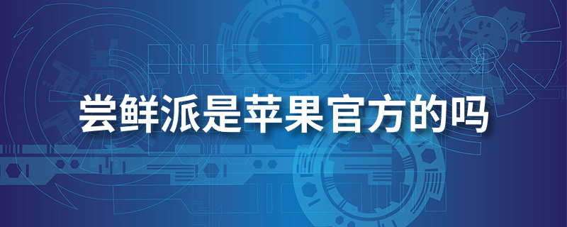 尝鲜派是苹果官方的吗？尝鲜派是什么网站？