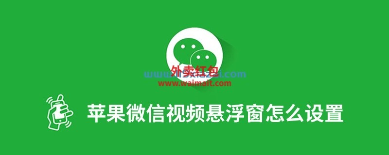 苹果微信视频悬浮窗怎么设置?苹果微信悬浮窗设置方法-119下载站