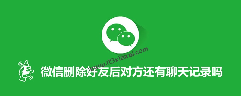 微信删除好友后对方还有聊天记录吗？还是有聊天记录的