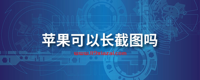 苹果可以长截图吗?自带截图无法进行长截图-119下载站