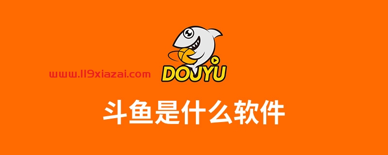 斗鱼是什么软件?在线直播软件-119下载站