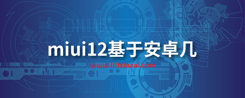 miui12基于安卓几？miui12基于安卓10系统